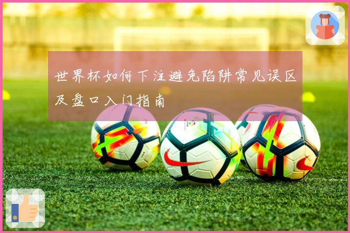世界杯如何下注避免陷阱常见误区及盘口入门指南