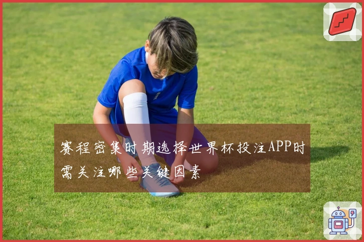 赛程密集时期选择世界杯投注APP时需关注哪些关键因素