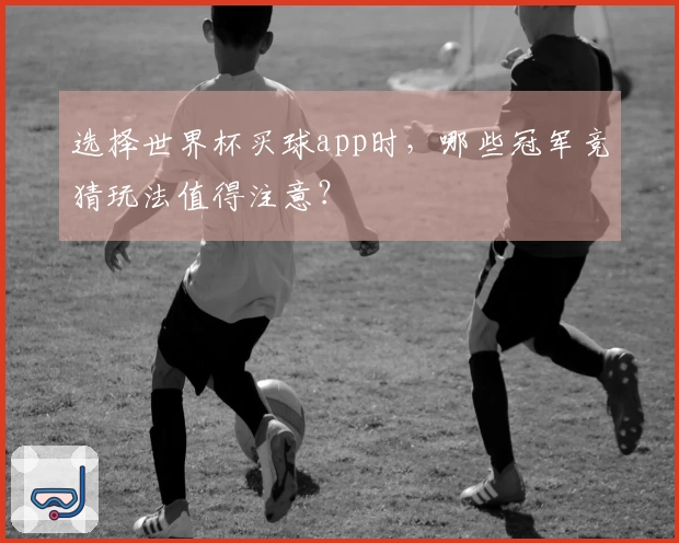 选择世界杯买球app时，哪些冠军竞猜玩法值得注意？