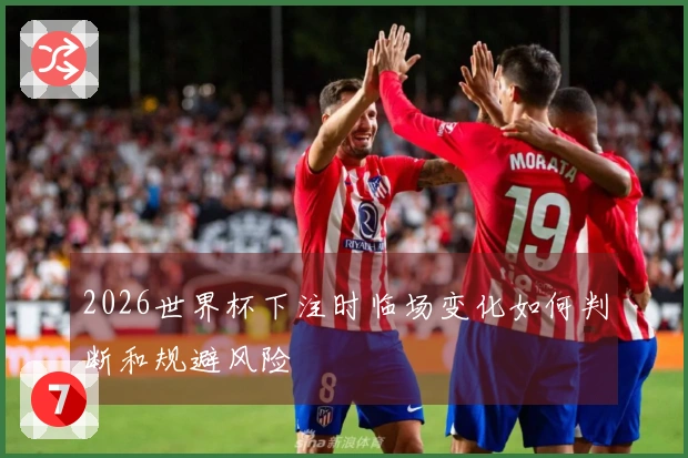 2026世界杯下注时临场变化如何判断和规避风险
