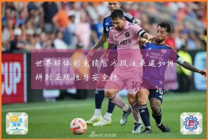 世界杯体彩竞猜官方投注渠道如何辨别正规性与安全性