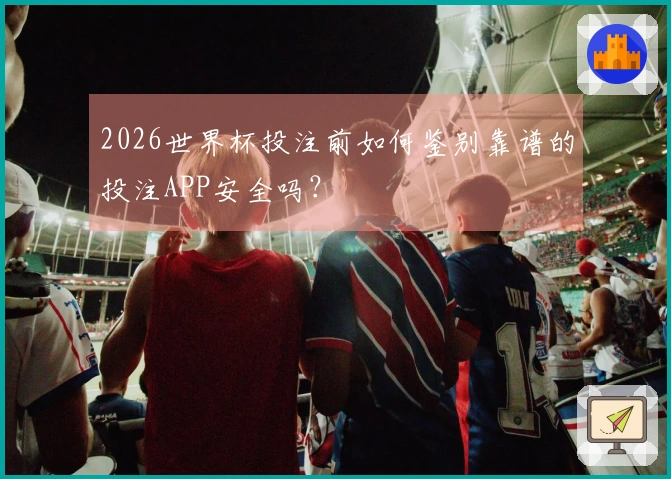 2026世界杯投注前如何鉴别靠谱的投注APP安全吗？
