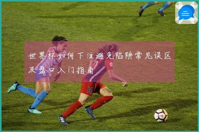世界杯如何下注避免陷阱常见误区及盘口入门指南