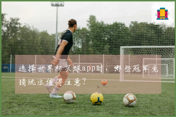 选择世界杯买球app时，哪些冠军竞猜玩法值得注意？