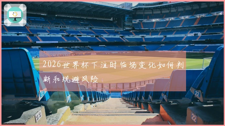 2026世界杯下注时临场变化如何判断和规避风险